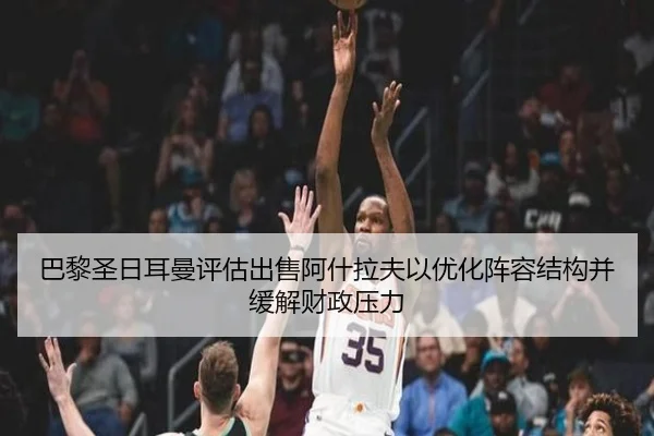 巴黎圣日耳曼评估出售阿什拉夫以优化阵容结构并缓解财政压力