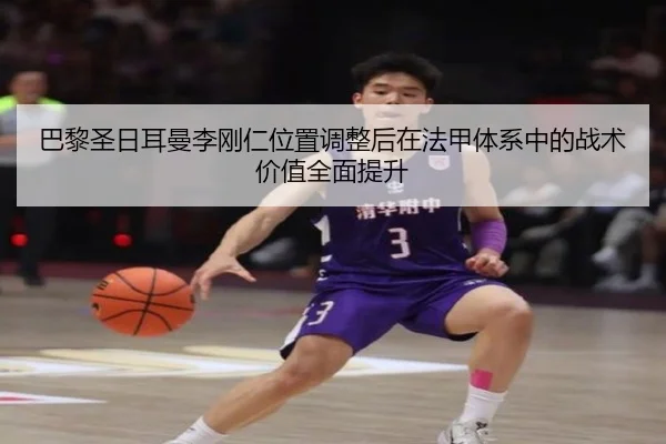 巴黎圣日耳曼李刚仁位置调整后在法甲体系中的战术价值全面提升