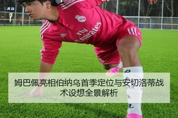 姆巴佩亮相伯纳乌首季定位与安切洛蒂战术设想全景解析