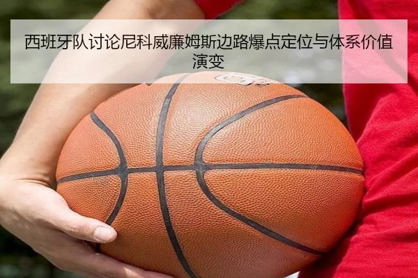 西班牙队讨论尼科威廉姆斯边路爆点定位与体系价值演变