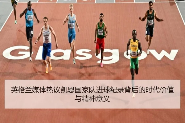 英格兰媒体热议凯恩国家队进球纪录背后的时代价值与精神意义