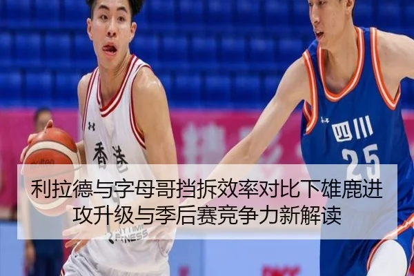 利拉德与字母哥挡拆效率对比下雄鹿进攻升级与季后赛竞争力新解读