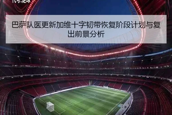 巴萨队医更新加维十字韧带恢复阶段计划与复出前景分析