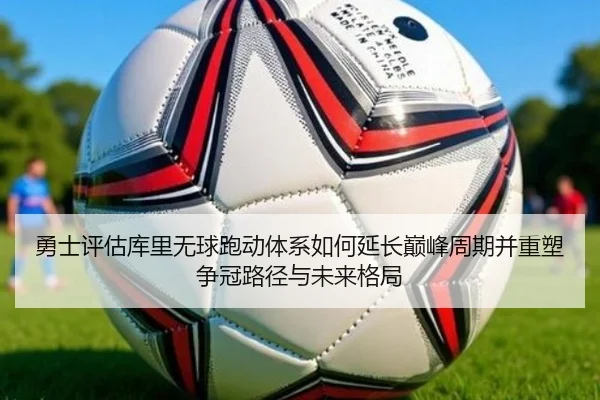 勇士评估库里无球跑动体系如何延长巅峰周期并重塑争冠路径与未来格局