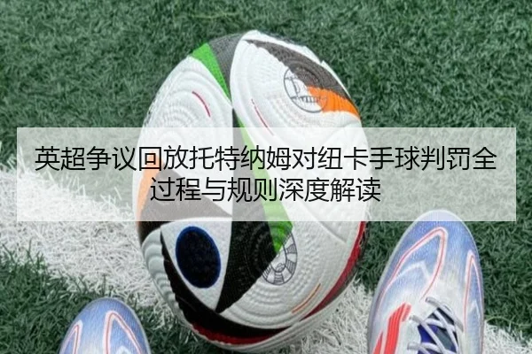英超争议回放托特纳姆对纽卡手球判罚全过程与规则深度解读