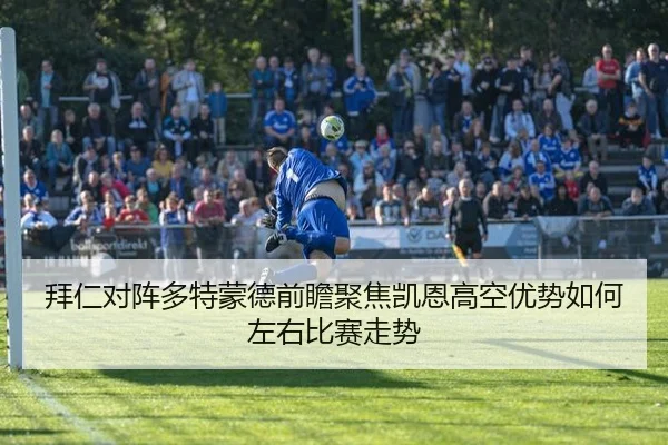 拜仁对阵多特蒙德前瞻聚焦凯恩高空优势如何左右比赛走势