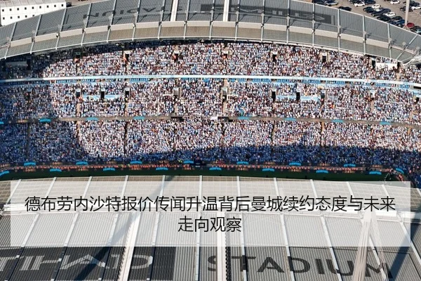 德布劳内沙特报价传闻升温背后曼城续约态度与未来走向观察