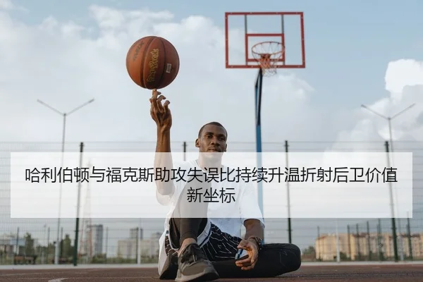 哈利伯顿与福克斯助攻失误比持续升温折射后卫价值新坐标