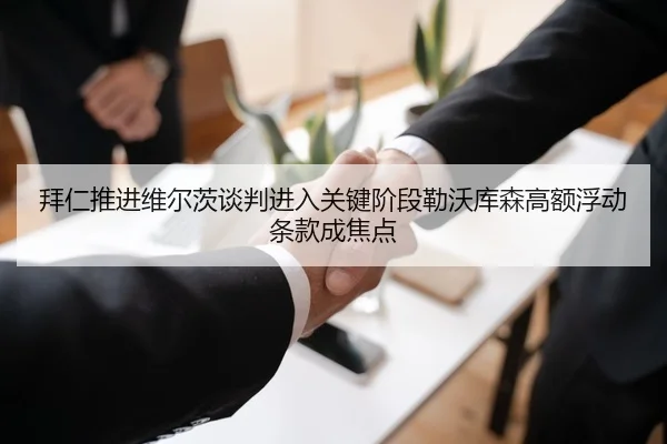 拜仁推进维尔茨谈判进入关键阶段勒沃库森高额浮动条款成焦点