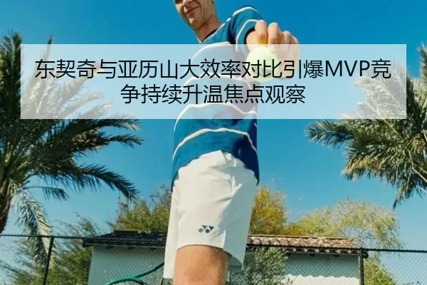 东契奇与亚历山大效率对比引爆MVP竞争持续升温焦点观察